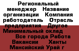 Региональный менеджер › Название организации ­ Компания-работодатель › Отрасль предприятия ­ Другое › Минимальный оклад ­ 40 000 - Все города Работа » Вакансии   . Ханты-Мансийский,Урай г.